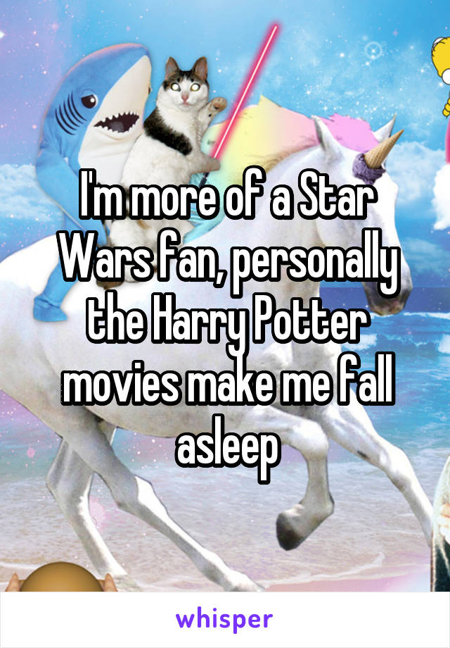 I'm more of a Star Wars fan, personally the Harry Potter movies make me fall asleep