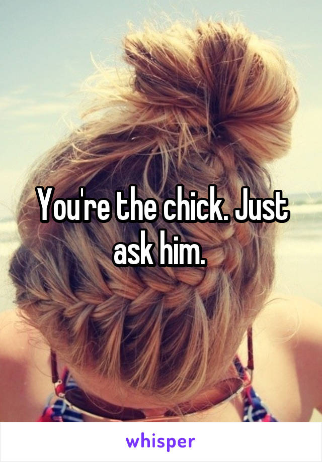 You're the chick. Just ask him. 