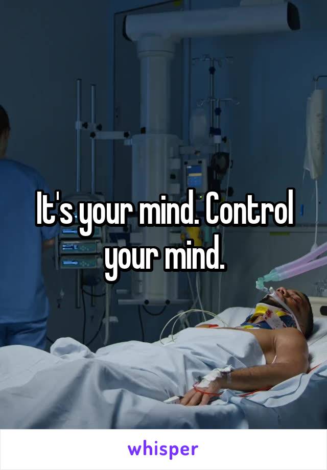 It's your mind. Control your mind.