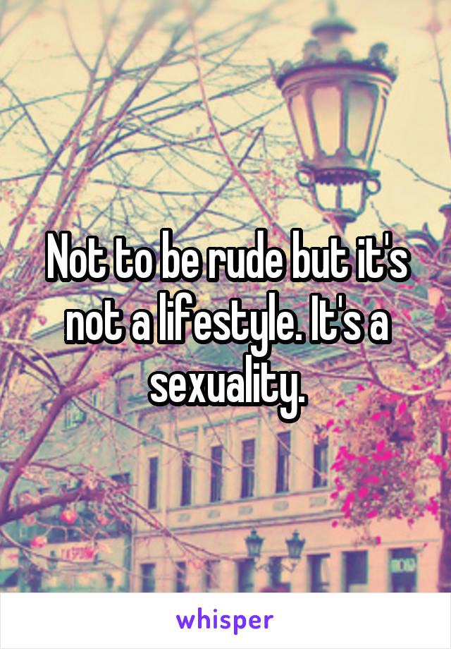 Not to be rude but it's not a lifestyle. It's a sexuality.