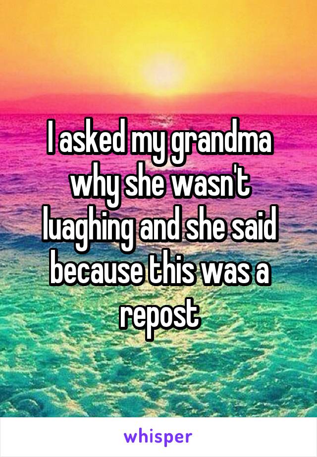 I asked my grandma why she wasn't luaghing and she said because this was a repost