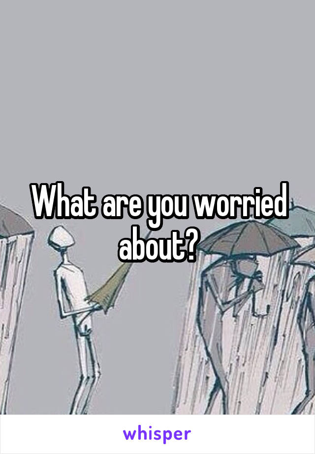 What are you worried about?