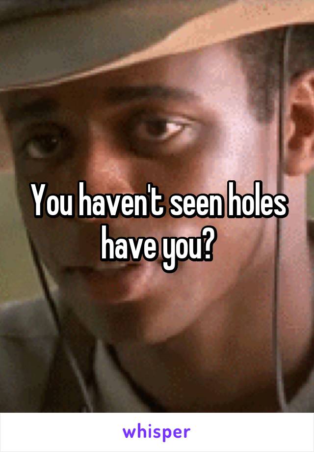 You haven't seen holes have you?