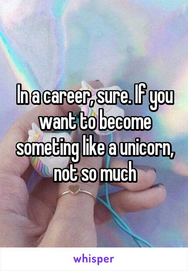 In a career, sure. If you want to become someting like a unicorn, not so much