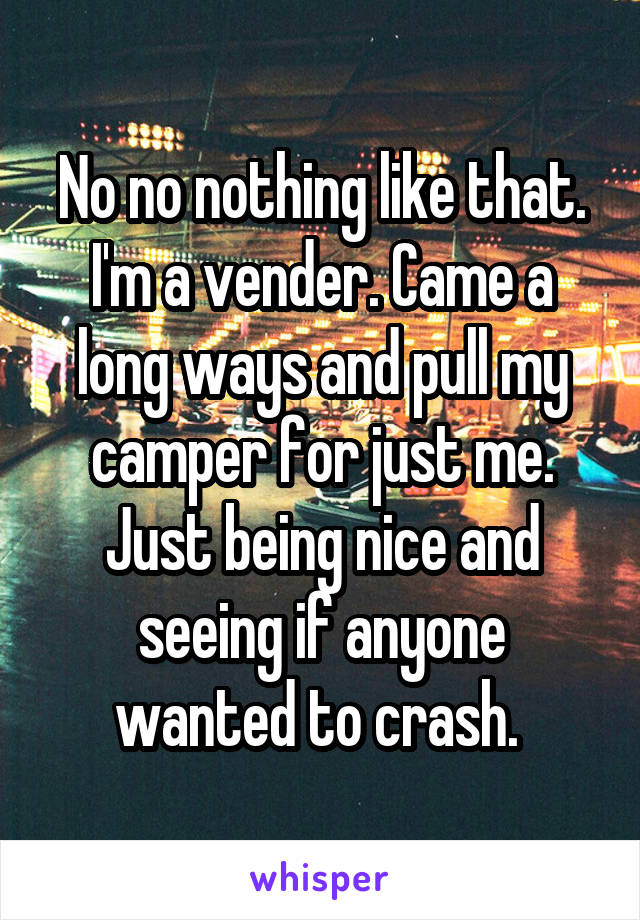No no nothing like that. I'm a vender. Came a long ways and pull my camper for just me. Just being nice and seeing if anyone wanted to crash. 