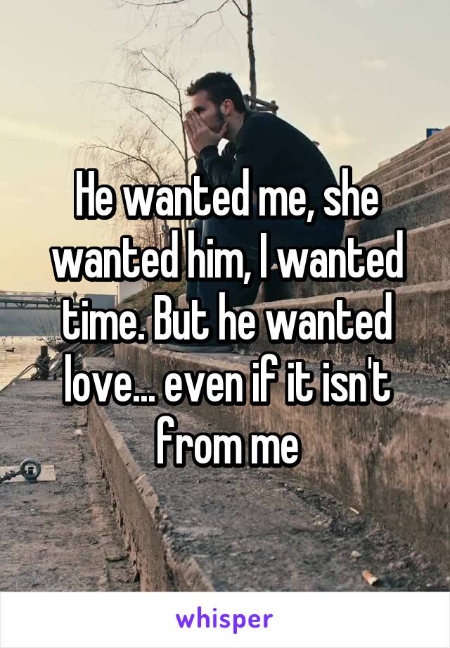 He wanted me, she wanted him, I wanted time. But he wanted love... even if it isn't from me