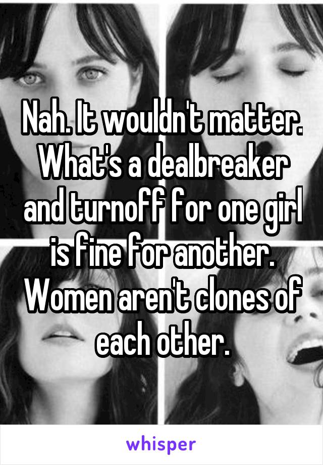 Nah. It wouldn't matter. What's a dealbreaker and turnoff for one girl is fine for another. Women aren't clones of each other.