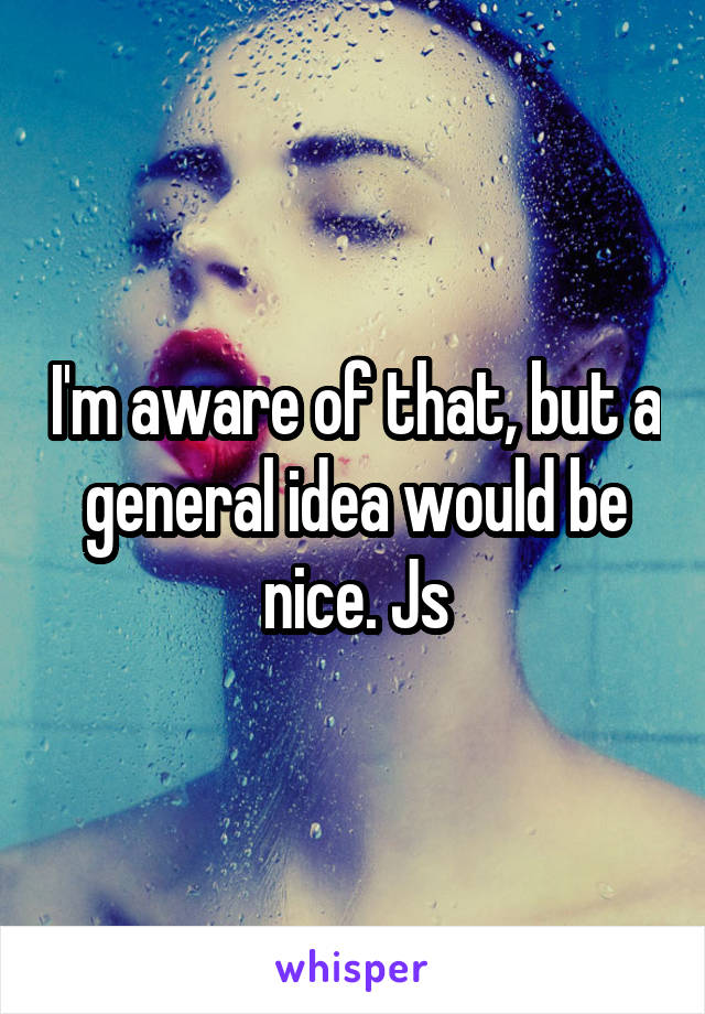 I'm aware of that, but a general idea would be nice. Js