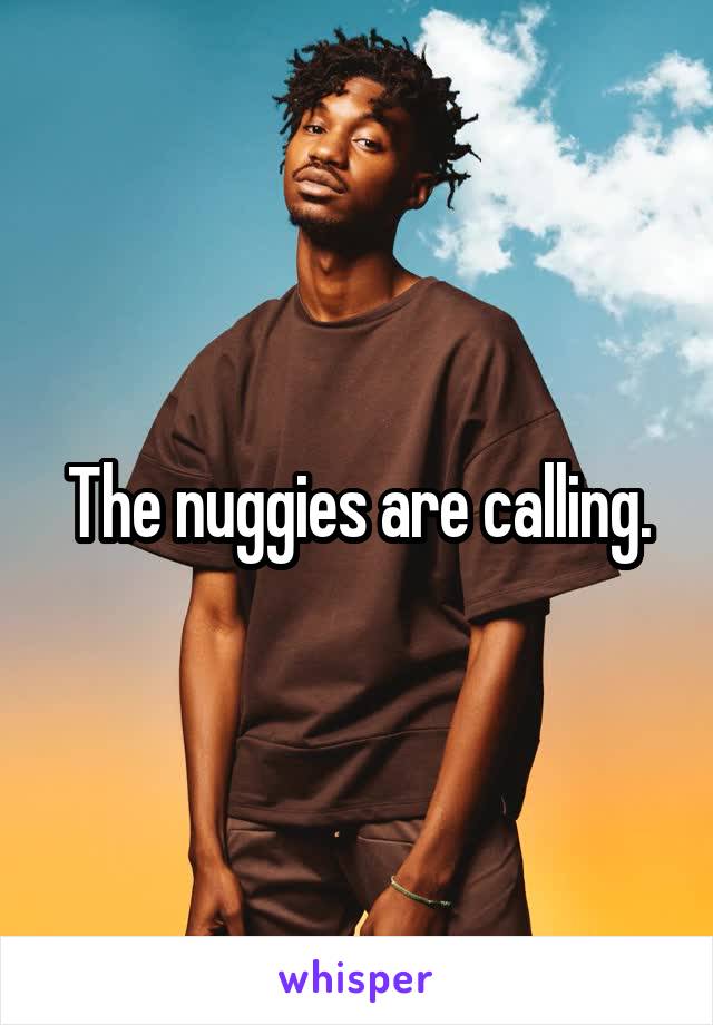 The nuggies are calling.