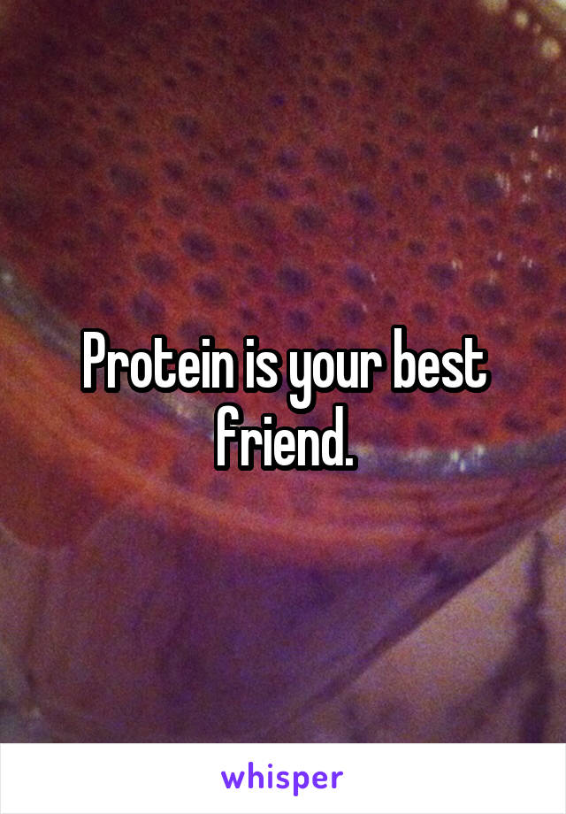 Protein is your best friend.