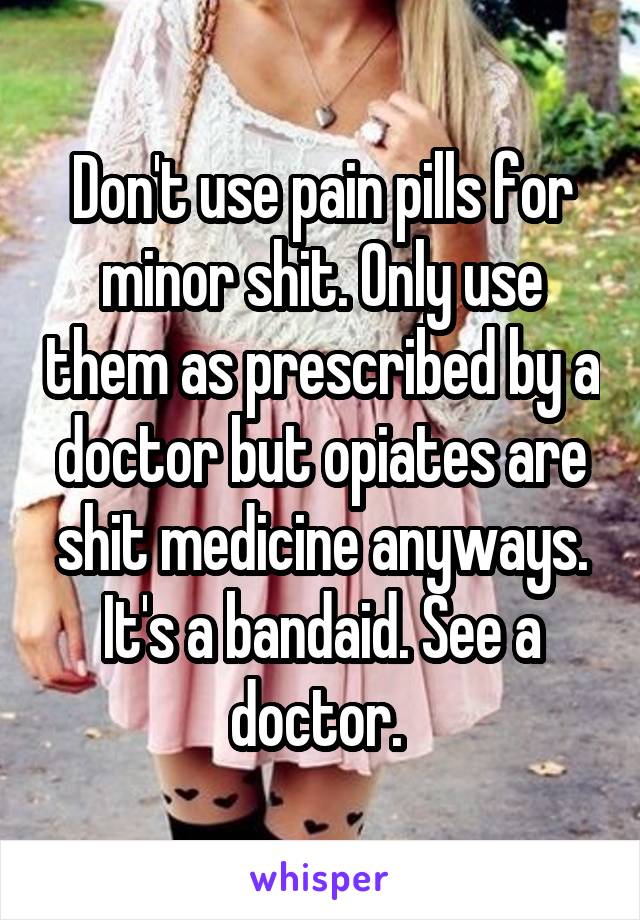 Don't use pain pills for minor shit. Only use them as prescribed by a doctor but opiates are shit medicine anyways. It's a bandaid. See a doctor. 