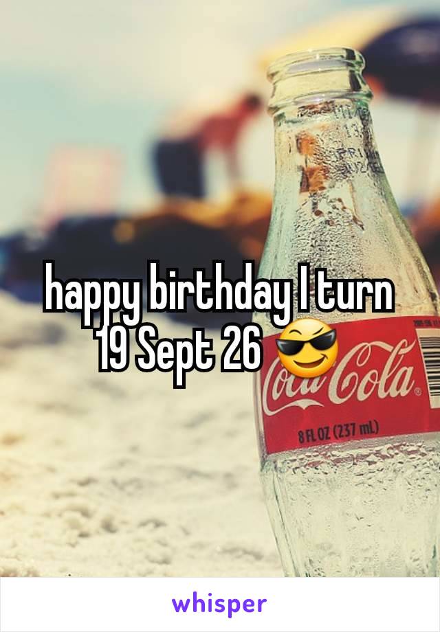happy birthday I turn 19 Sept 26 😎
