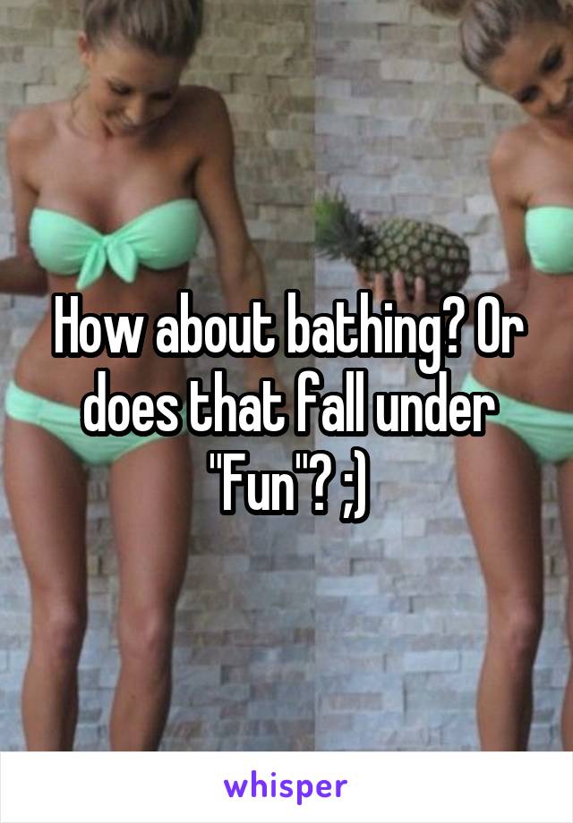 How about bathing? Or does that fall under "Fun"? ;)
