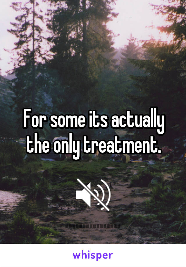 For some its actually the only treatment.
