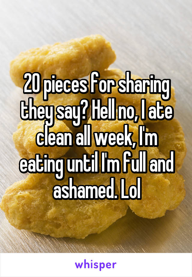 20 pieces for sharing they say? Hell no, I ate clean all week, I'm eating until I'm full and ashamed. Lol