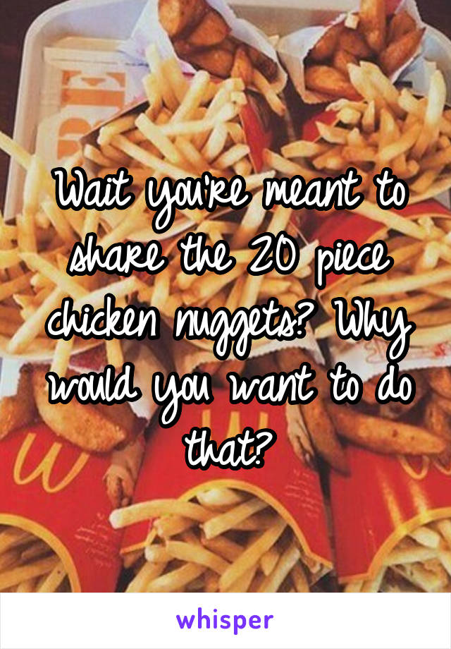 Wait you're meant to share the 20 piece chicken nuggets? Why would you want to do that?