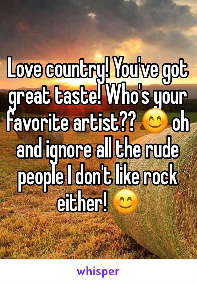 Love country! You've got great taste! Who's your favorite artist?? 😊 oh and ignore all the rude people I don't like rock either! 😊