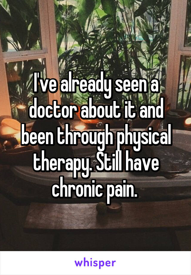 I've already seen a doctor about it and been through physical therapy. Still have chronic pain. 