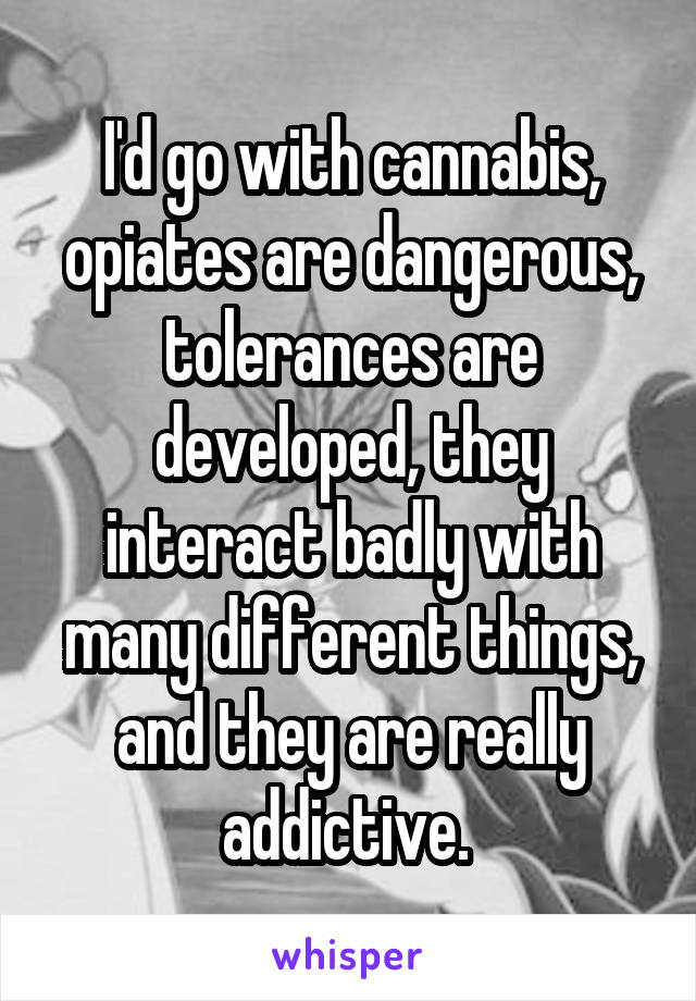 I'd go with cannabis, opiates are dangerous, tolerances are developed, they interact badly with many different things, and they are really addictive. 