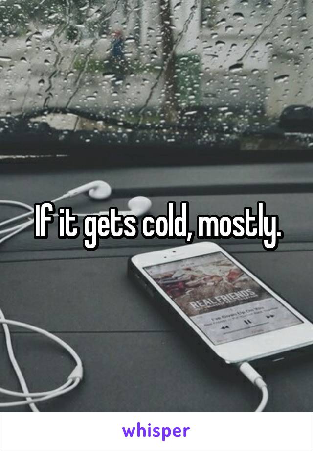 If it gets cold, mostly.