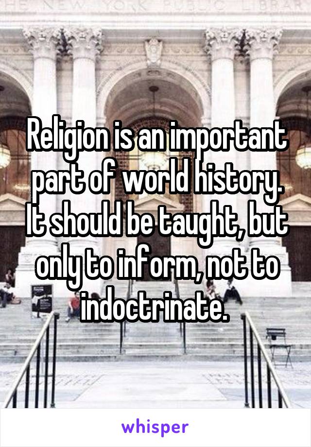 Religion is an important part of world history. It should be taught, but only to inform, not to indoctrinate. 