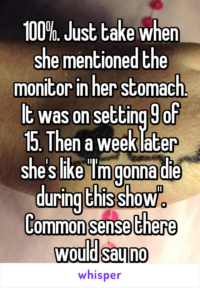 100%. Just take when she mentioned the monitor in her stomach. It was on setting 9 of 15. Then a week later she's like "I'm gonna die during this show". Common sense there would say no