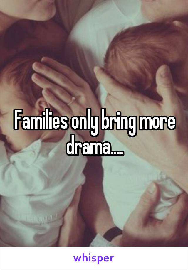 Families only bring more drama....