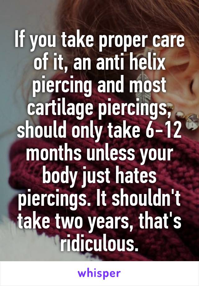 If you take proper care of it, an anti helix piercing and most cartilage piercings, should only take 6-12 months unless your body just hates piercings. It shouldn't take two years, that's ridiculous.
