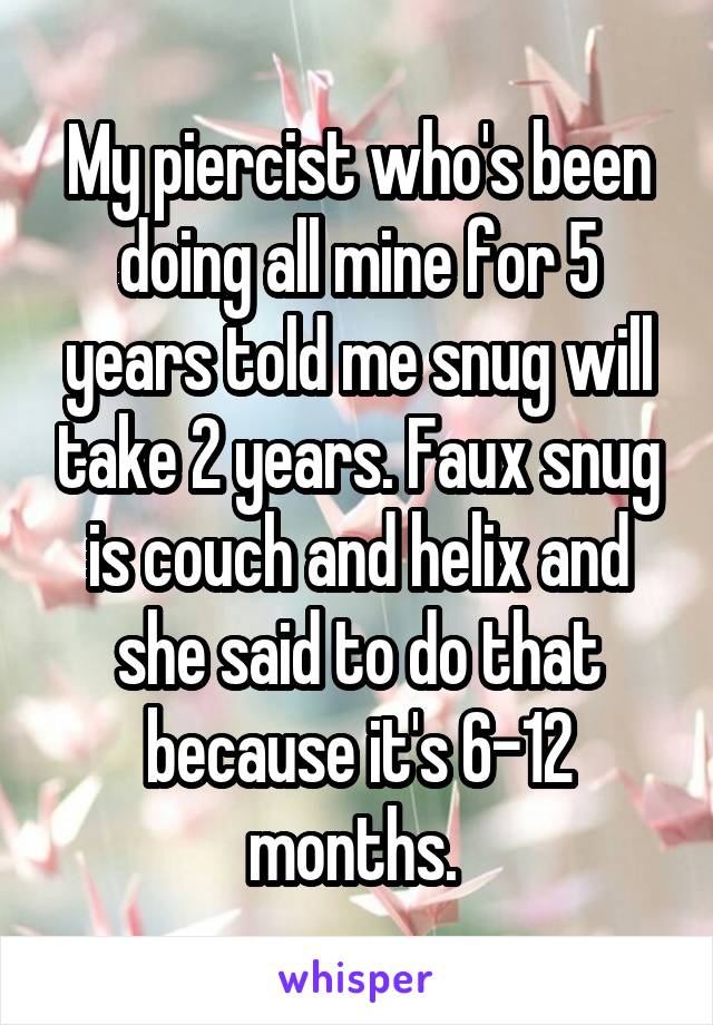 My piercist who's been doing all mine for 5 years told me snug will take 2 years. Faux snug is couch and helix and she said to do that because it's 6-12 months. 