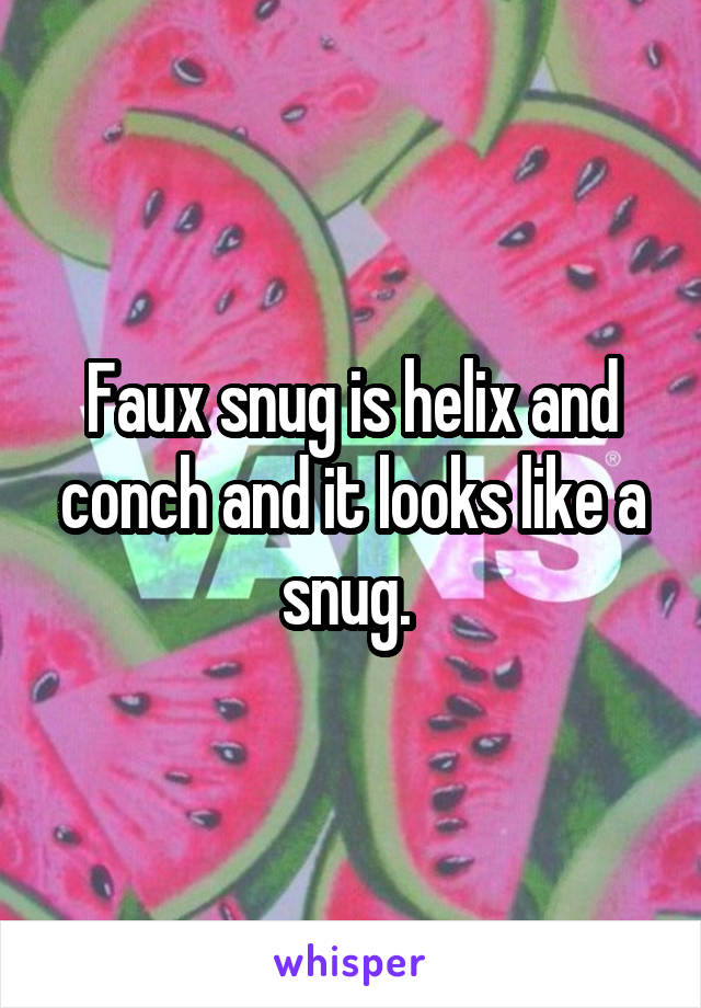 Faux snug is helix and conch and it looks like a snug. 