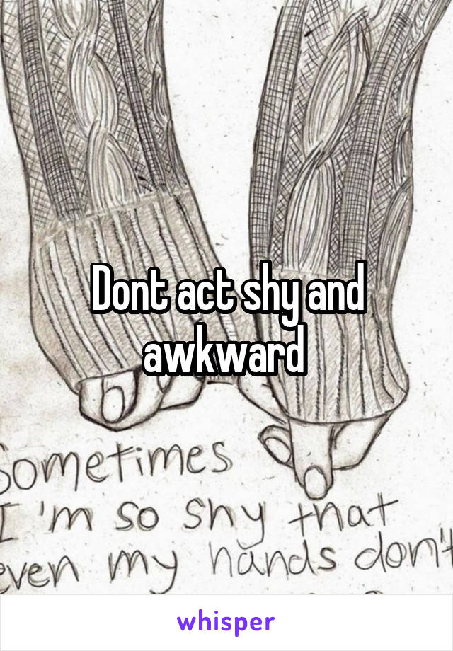 Dont act shy and awkward 