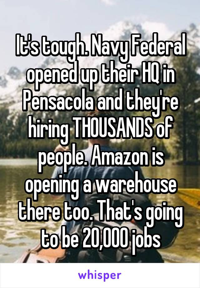 It's tough. Navy Federal opened up their HQ in Pensacola and they're hiring THOUSANDS of people. Amazon is opening a warehouse there too. That's going to be 20,000 jobs