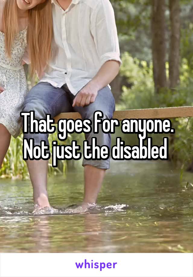 That goes for anyone. Not just the disabled 