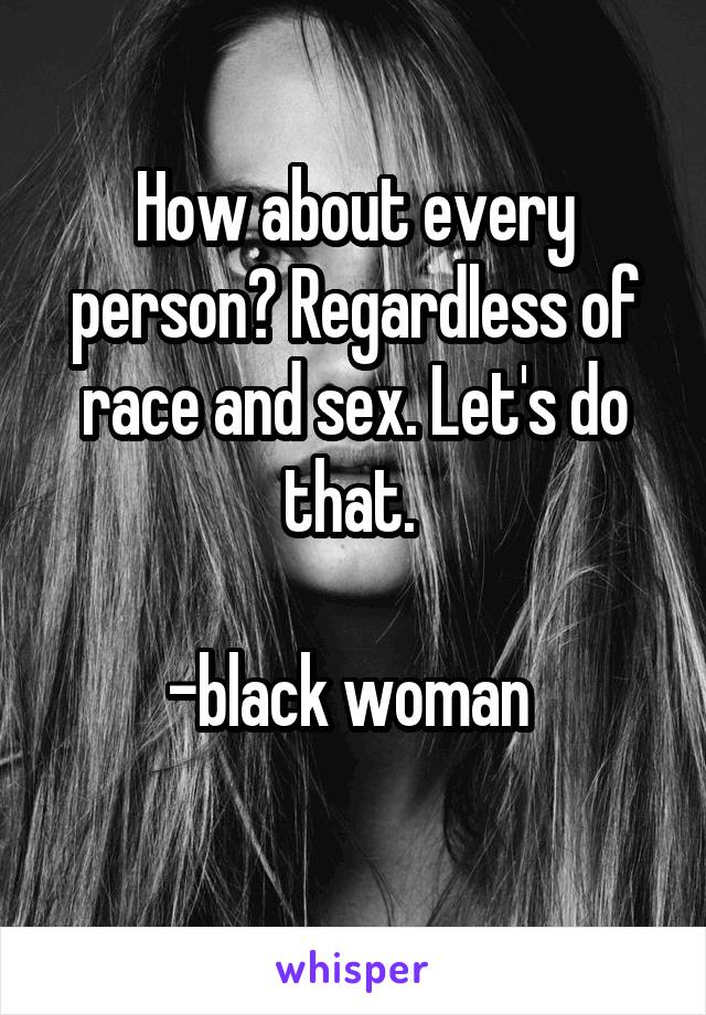 How about every person? Regardless of race and sex. Let's do that. 

-black woman 
