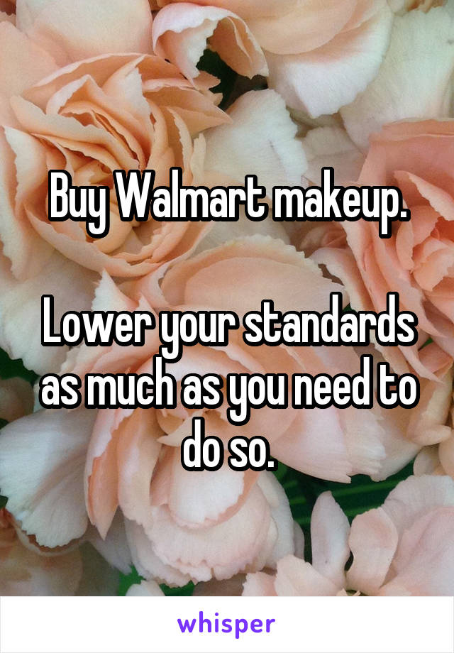 Buy Walmart makeup.

Lower your standards as much as you need to do so.