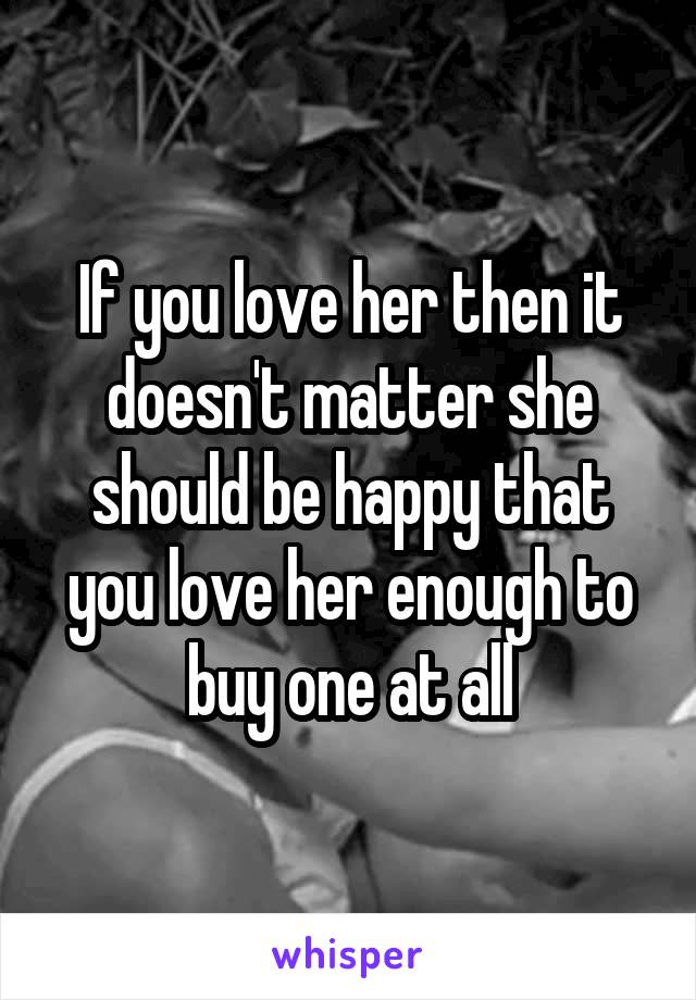 If you love her then it doesn't matter she should be happy that you love her enough to buy one at all