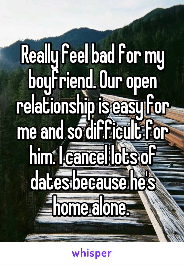 Really feel bad for my boyfriend. Our open relationship is easy for me and so difficult for him. I cancel lots of dates because he's home alone. 