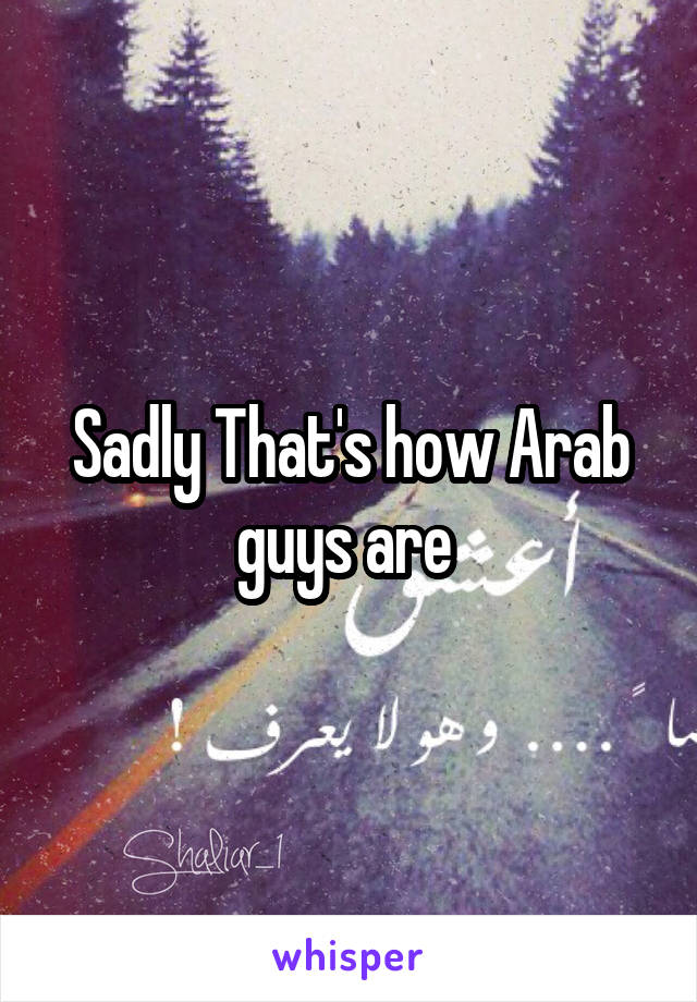 Sadly That's how Arab guys are 