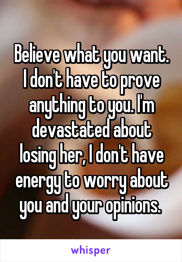 Believe what you want. I don't have to prove anything to you. I'm devastated about losing her, I don't have energy to worry about you and your opinions. 