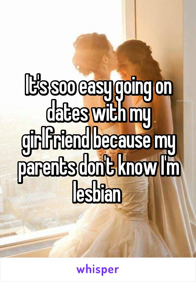 It's soo easy going on dates with my girlfriend because my parents don't know I'm lesbian 