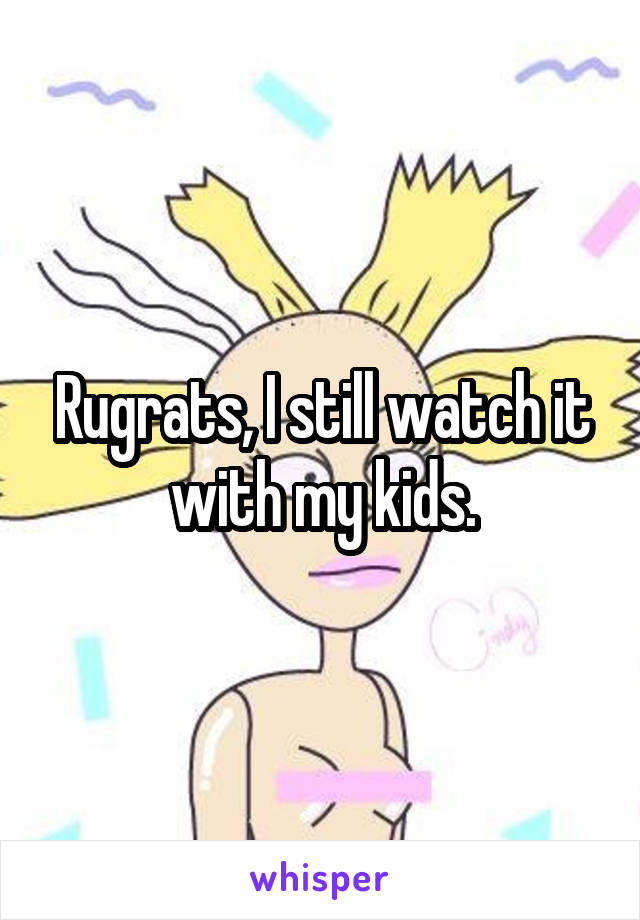 Rugrats, I still watch it with my kids.