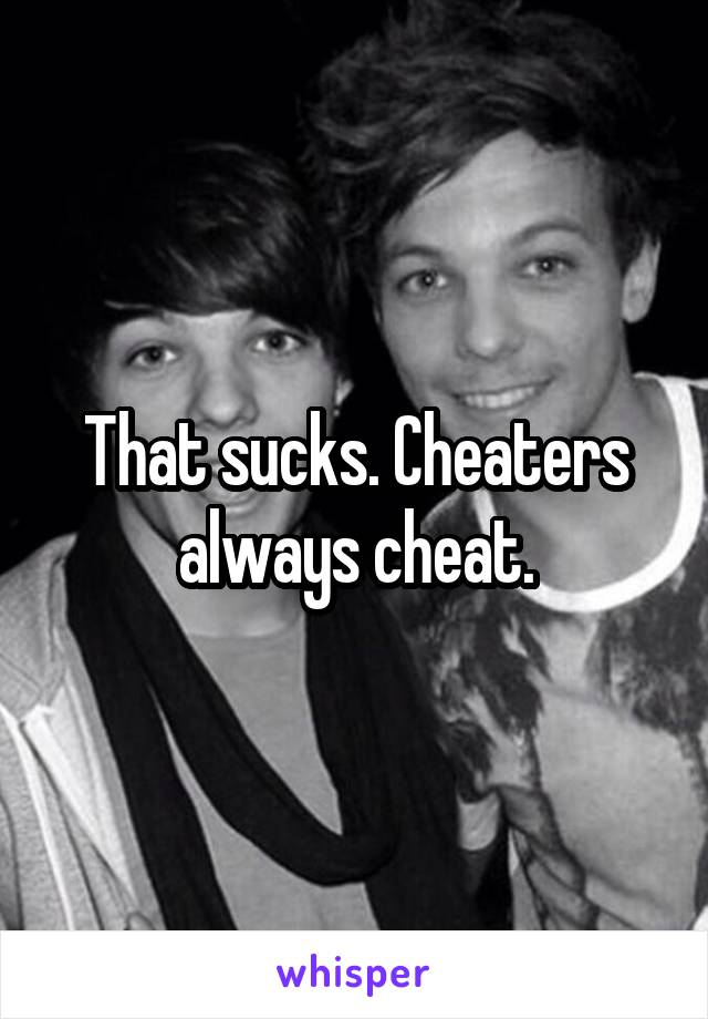 That sucks. Cheaters always cheat.