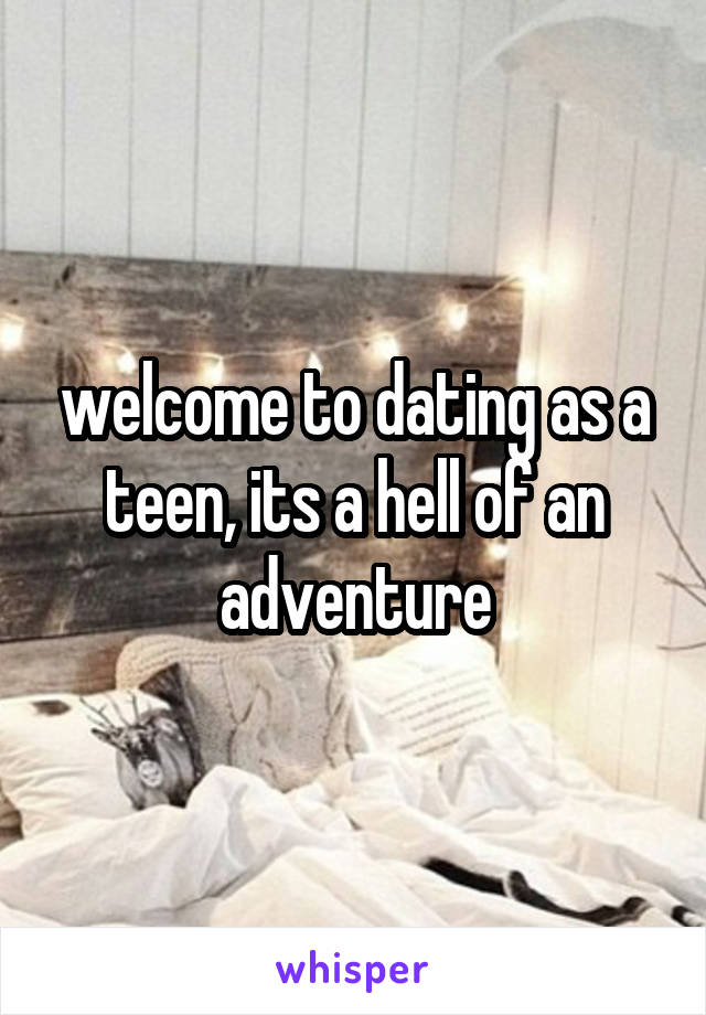 welcome to dating as a teen, its a hell of an adventure