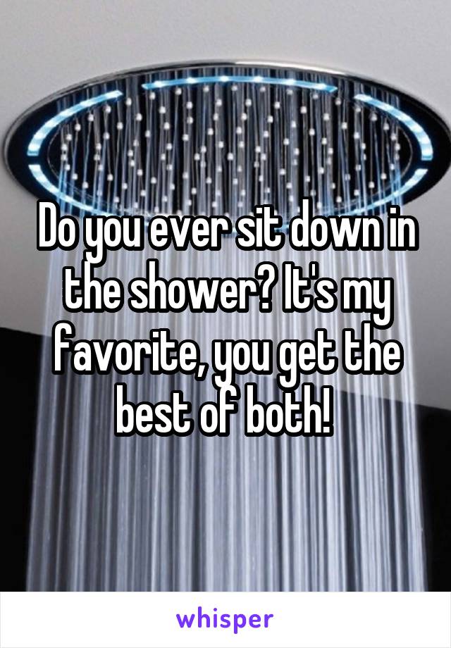 Do you ever sit down in the shower? It's my favorite, you get the best of both! 