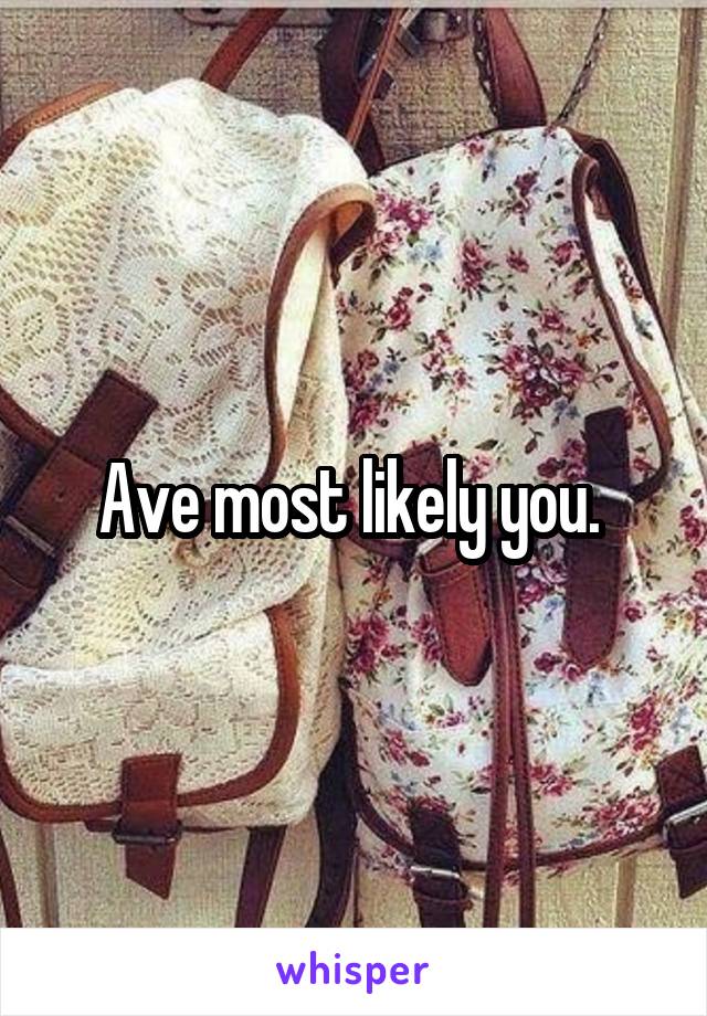 Ave most likely you. 