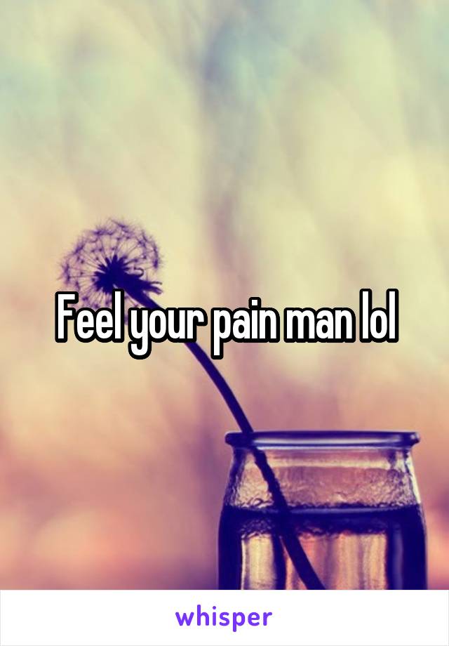 Feel your pain man lol