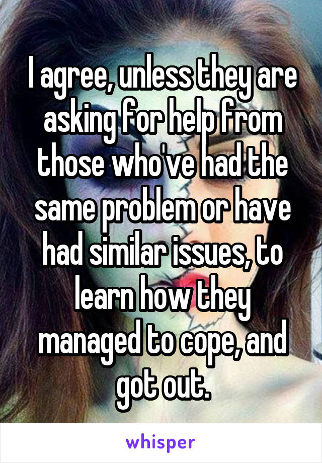 I agree, unless they are asking for help from those who've had the same problem or have had similar issues, to learn how they managed to cope, and got out.
