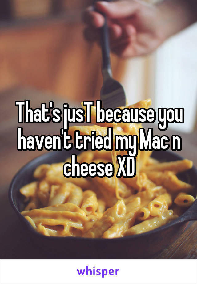 That's jusT because you haven't tried my Mac n cheese XD