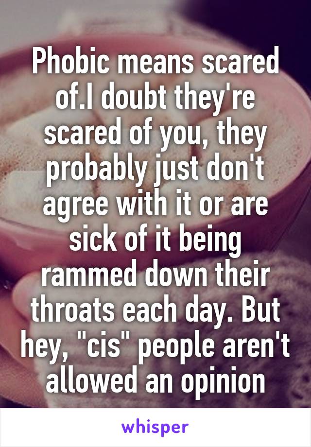 Phobic means scared of.I doubt they're scared of you, they probably just don't agree with it or are sick of it being rammed down their throats each day. But hey, "cis" people aren't allowed an opinion