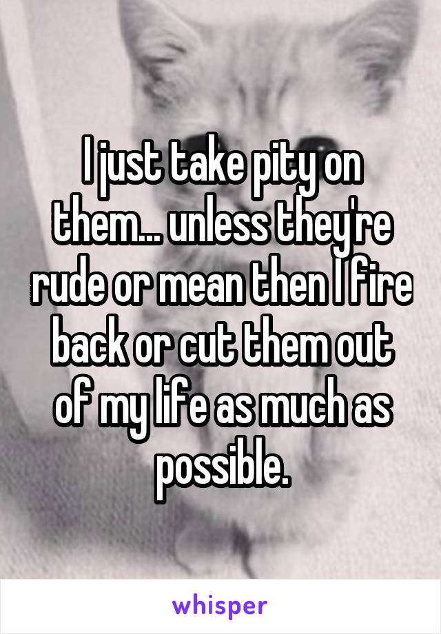 I just take pity on them... unless they're rude or mean then I fire back or cut them out of my life as much as possible.